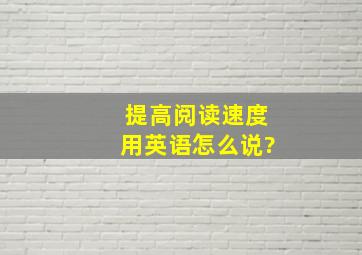 提高阅读速度用英语怎么说?