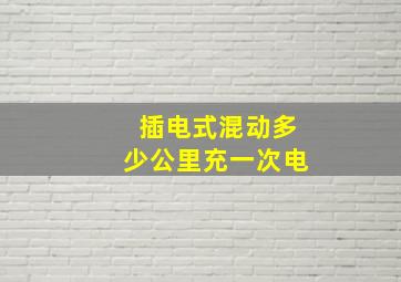 插电式混动多少公里充一次电