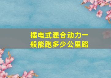 插电式混合动力一般能跑多少公里路