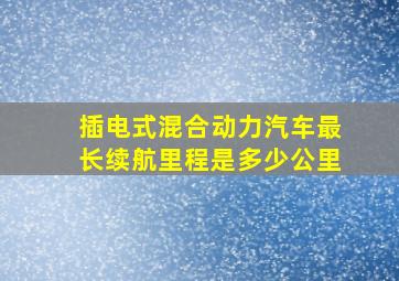 插电式混合动力汽车最长续航里程是多少公里