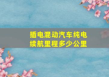 插电混动汽车纯电续航里程多少公里