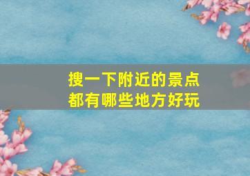 搜一下附近的景点都有哪些地方好玩