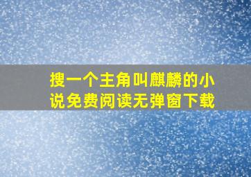 搜一个主角叫麒麟的小说免费阅读无弹窗下载