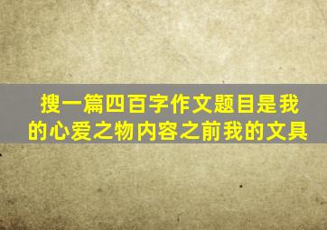 搜一篇四百字作文题目是我的心爱之物内容之前我的文具