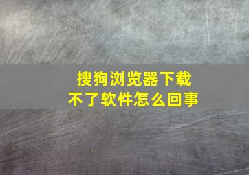 搜狗浏览器下载不了软件怎么回事