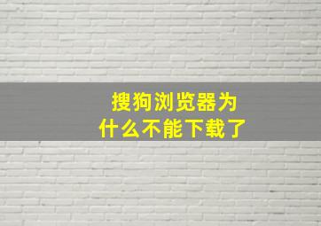 搜狗浏览器为什么不能下载了