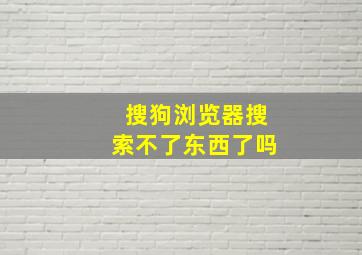 搜狗浏览器搜索不了东西了吗