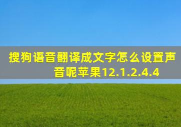 搜狗语音翻译成文字怎么设置声音呢苹果12.1.2.4.4