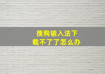 搜狗输入法下载不了了怎么办