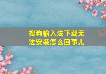 搜狗输入法下载无法安装怎么回事儿