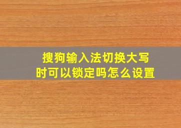 搜狗输入法切换大写时可以锁定吗怎么设置