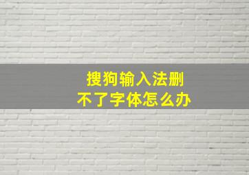 搜狗输入法删不了字体怎么办