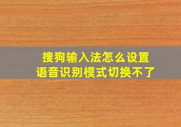 搜狗输入法怎么设置语音识别模式切换不了