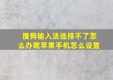 搜狗输入法选择不了怎么办呢苹果手机怎么设置