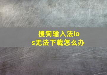 搜狗输入法ios无法下载怎么办