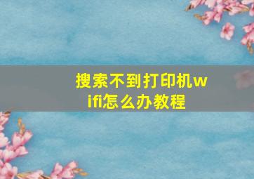 搜索不到打印机wifi怎么办教程