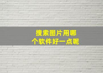 搜索图片用哪个软件好一点呢