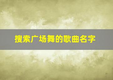 搜索广场舞的歌曲名字