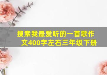 搜索我最爱听的一首歌作文400字左右三年级下册