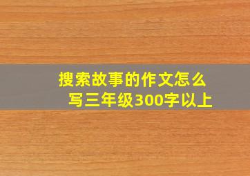 搜索故事的作文怎么写三年级300字以上