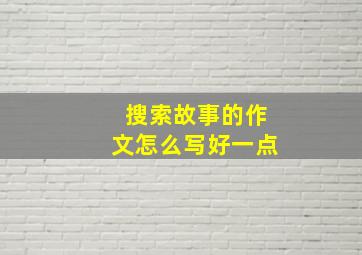 搜索故事的作文怎么写好一点