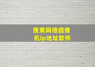 搜索网络摄像机ip地址软件