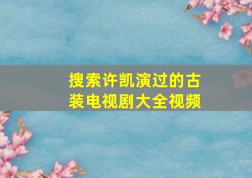 搜索许凯演过的古装电视剧大全视频