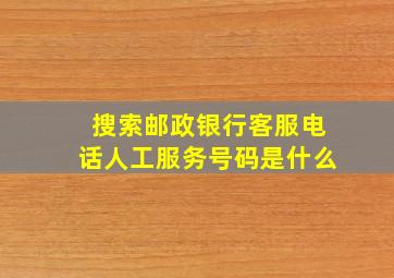 搜索邮政银行客服电话人工服务号码是什么