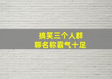 搞笑三个人群聊名称霸气十足