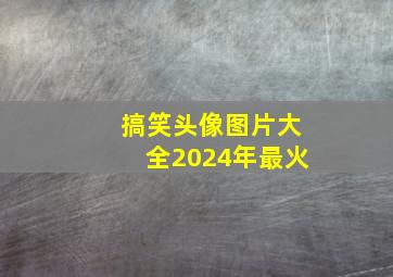 搞笑头像图片大全2024年最火