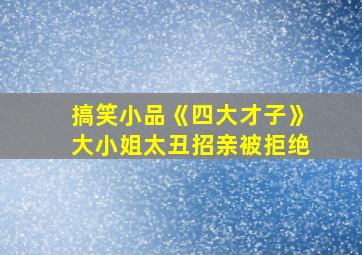 搞笑小品《四大才子》大小姐太丑招亲被拒绝