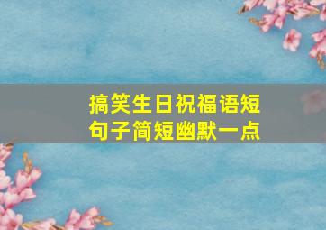 搞笑生日祝福语短句子简短幽默一点