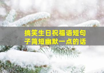 搞笑生日祝福语短句子简短幽默一点的话