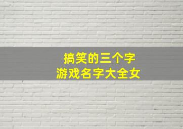 搞笑的三个字游戏名字大全女