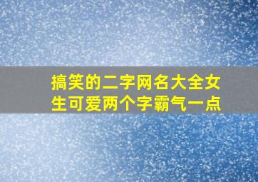 搞笑的二字网名大全女生可爱两个字霸气一点