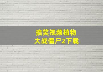 搞笑视频植物大战僵尸2下载