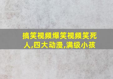 搞笑视频爆笑视频笑死人,四大动漫,满级小孩