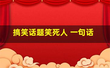 搞笑话题笑死人 一句话