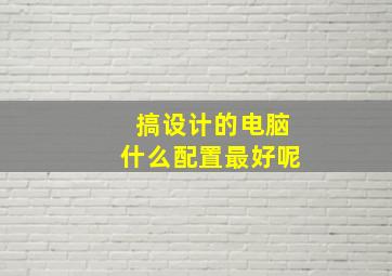 搞设计的电脑什么配置最好呢