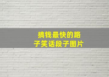 搞钱最快的路子笑话段子图片