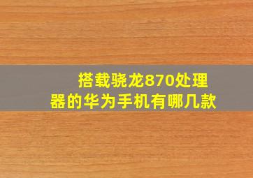 搭载骁龙870处理器的华为手机有哪几款