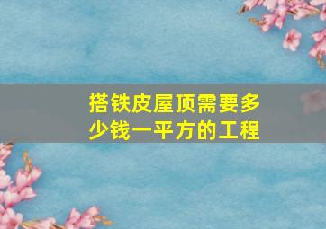 搭铁皮屋顶需要多少钱一平方的工程