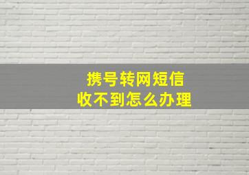 携号转网短信收不到怎么办理