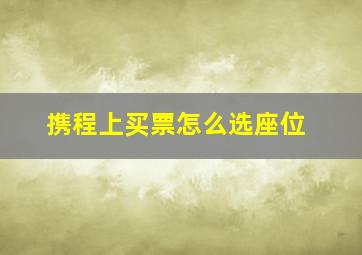 携程上买票怎么选座位