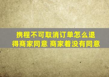 携程不可取消订单怎么退 得商家同意 商家着没有同意