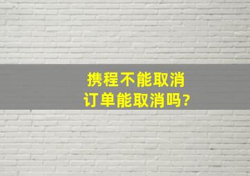 携程不能取消订单能取消吗?