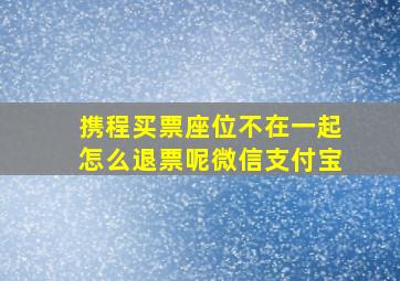 携程买票座位不在一起怎么退票呢微信支付宝