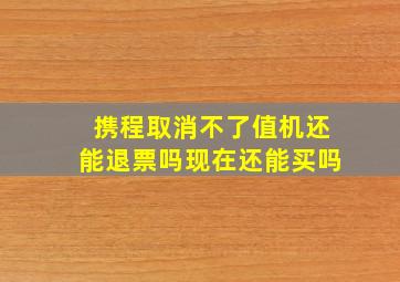 携程取消不了值机还能退票吗现在还能买吗