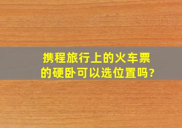 携程旅行上的火车票的硬卧可以选位置吗?