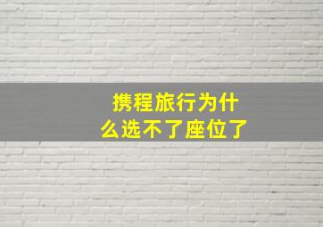 携程旅行为什么选不了座位了